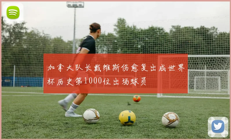 加拿大队长戴维斯伤愈复出成世界杯历史第1000位出场球员