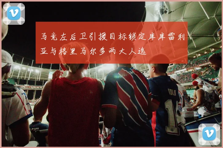 马竞左后卫引援目标锁定库库雷利亚与格里马尔多两大人选