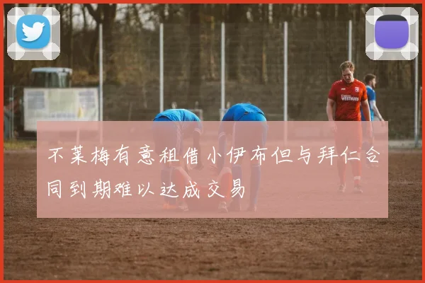不莱梅有意租借小伊布但与拜仁合同到期难以达成交易