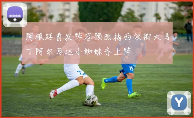 阿根廷首发阵容预测梅西领衔大马丁阿尔马达小蜘蛛齐上阵
