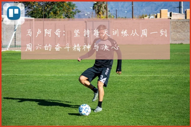 马卢阿奇：坚持每天训练从周一到周六的奋斗精神与决心