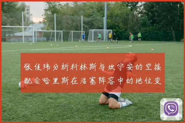张佳玮分析科林斯与坎宁安的空接配合哈里斯在活塞阵容中的地位变化