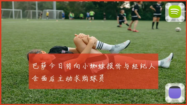巴萨今日将向小蜘蛛报价与经纪人会面后主动求购球员