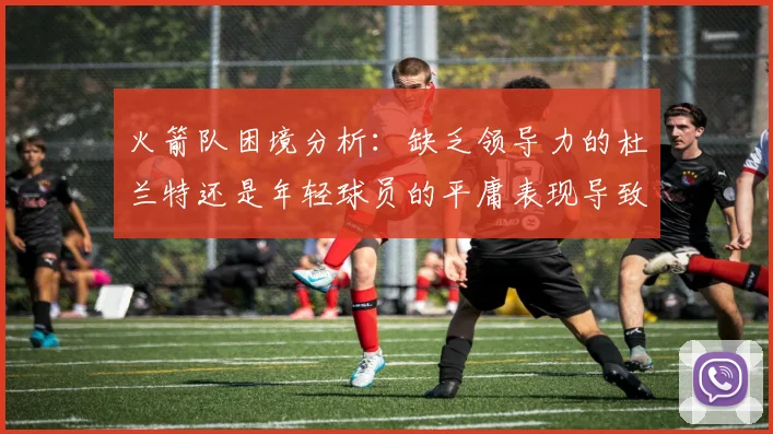 火箭队困境分析：缺乏领导力的杜兰特还是年轻球员的平庸表现导致的问题