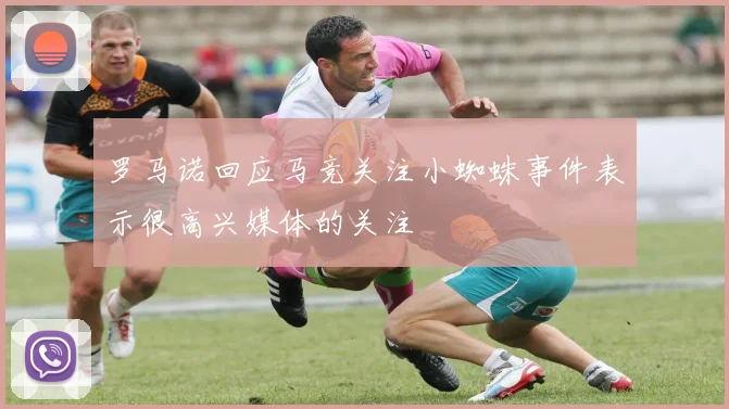 罗马诺回应马竞关注小蜘蛛事件表示很高兴媒体的关注