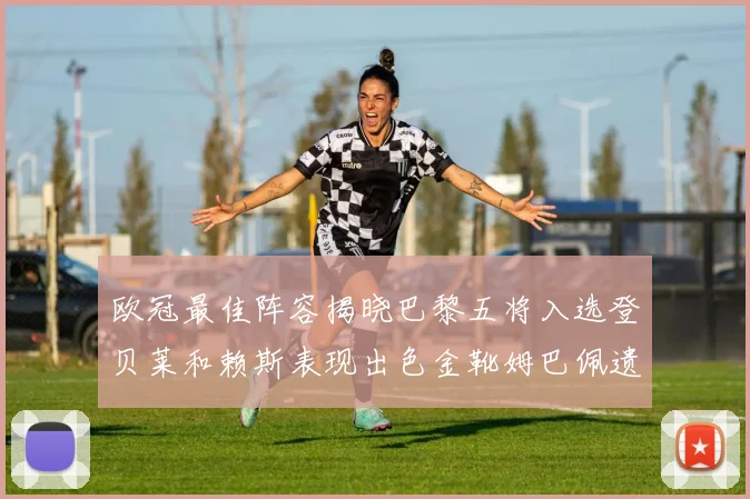欧冠最佳阵容揭晓巴黎五将入选登贝莱和赖斯表现出色金靴姆巴佩遗憾落选