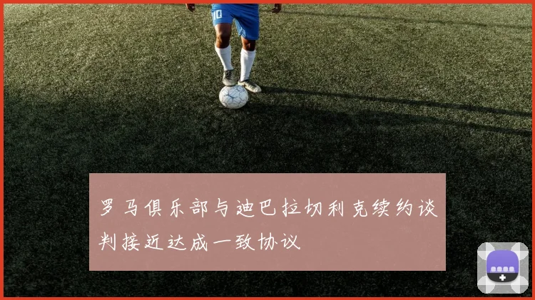 罗马俱乐部与迪巴拉切利克续约谈判接近达成一致协议