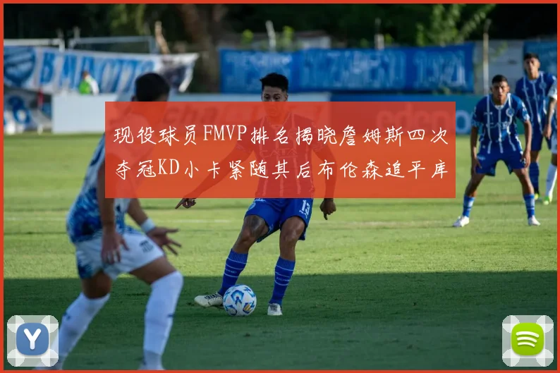 现役球员FMVP排名揭晓詹姆斯四次夺冠KD小卡紧随其后布伦森追平库里约基奇等