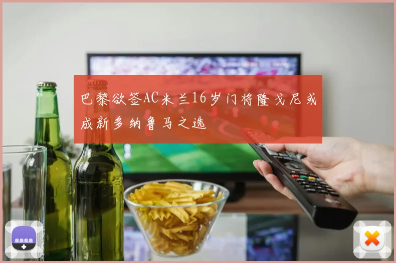 巴黎欲签AC米兰16岁门将隆戈尼或成新多纳鲁马之选