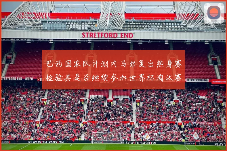 巴西国家队计划内马尔复出热身赛检验其是否继续参加世界杯淘汰赛